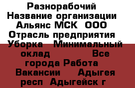 Разнорабочий › Название организации ­ Альянс-МСК, ООО › Отрасль предприятия ­ Уборка › Минимальный оклад ­ 22 000 - Все города Работа » Вакансии   . Адыгея респ.,Адыгейск г.